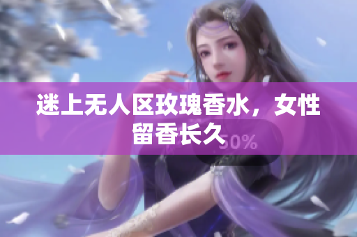 迷上无人区玫瑰香水，女性留香长久