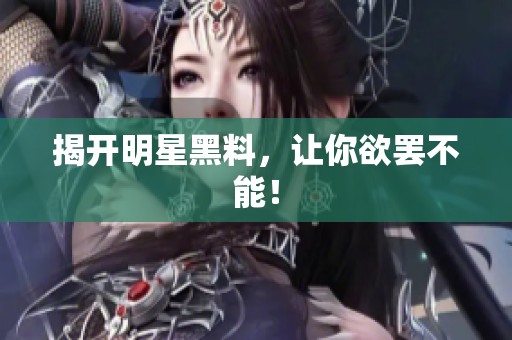 揭开明星黑料，让你欲罢不能！