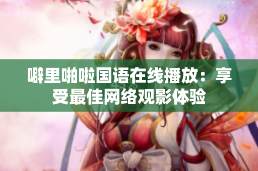 噼里啪啦国语在线播放：享受最佳网络观影体验