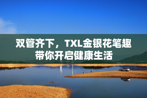 双管齐下，TXL金银花笔趣带你开启健康生活