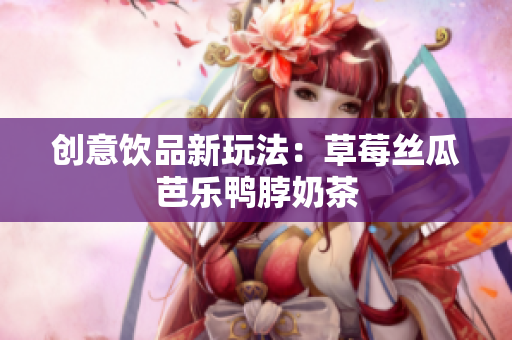 创意饮品新玩法：草莓丝瓜芭乐鸭脖奶茶