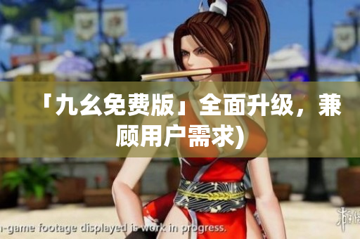 「九幺免费版」全面升级，兼顾用户需求)