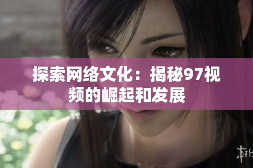 探索网络文化：揭秘97视频的崛起和发展