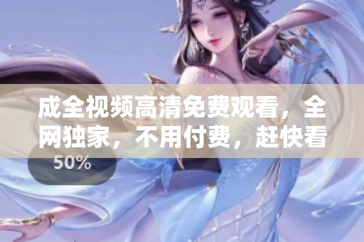 成全视频高清免费观看，全网独家，不用付费，赶快看！
