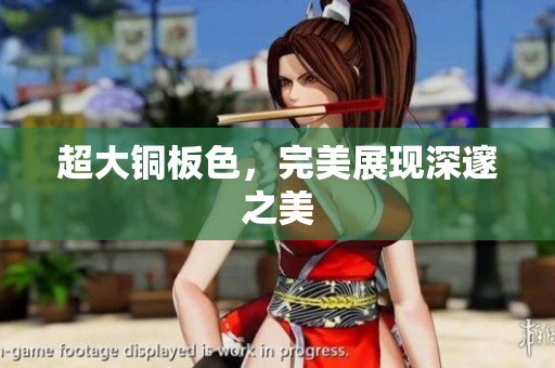 超大铜板色，完美展现深邃之美