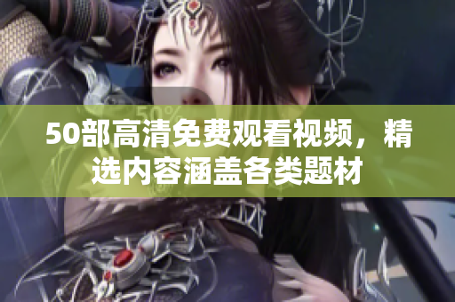 50部高清免费观看视频，精选内容涵盖各类题材