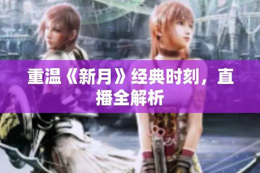 重温《新月》经典时刻，直播全解析