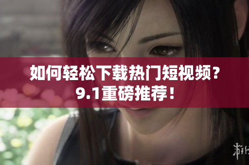 如何轻松下载热门短视频？9.1重磅推荐！