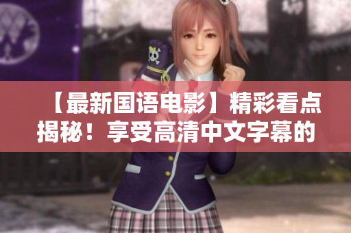 【最新国语电影】精彩看点揭秘！享受高清中文字幕的视觉盛宴