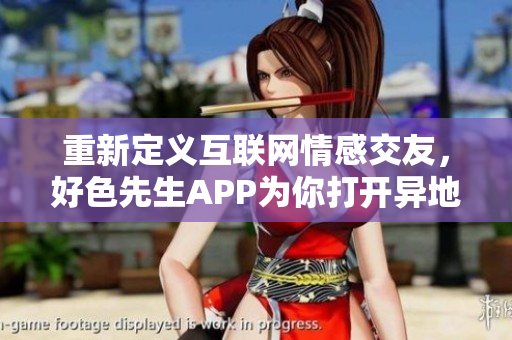 重新定义互联网情感交友，好色先生APP为你打开异地恋新世界