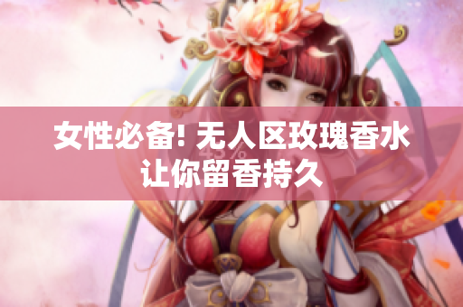 女性必备! 无人区玫瑰香水让你留香持久