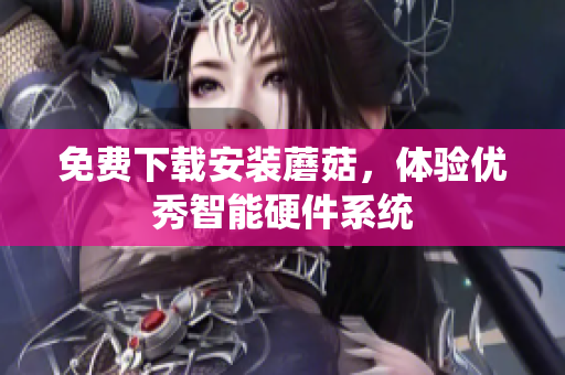 免费下载安装蘑菇，体验优秀智能硬件系统