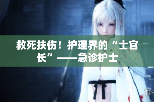 救死扶伤！护理界的“士官长”——急诊护士
