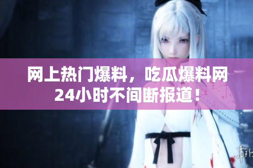 网上热门爆料，吃瓜爆料网24小时不间断报道！