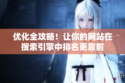 优化全攻略！让你的网站在搜索引擎中排名更靠前