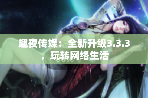 趣夜传媒：全新升级3.3.3，玩转网络生活