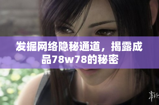 发掘网络隐秘通道，揭露成品78w78的秘密