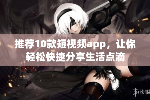 推荐10款短视频app，让你轻松快捷分享生活点滴