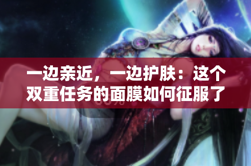一边亲近，一边护肤：这个双重任务的面膜如何征服了网络？
