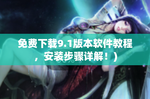 免费下载9.1版本软件教程，安装步骤详解！)
