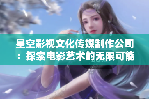 星空影视文化传媒制作公司：探索电影艺术的无限可能