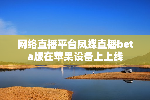 网络直播平台凤蝶直播beta版在苹果设备上上线