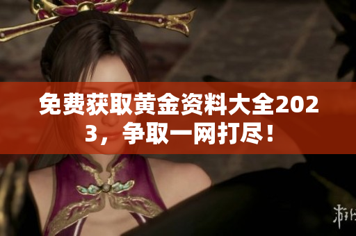 免费获取黄金资料大全2023，争取一网打尽！