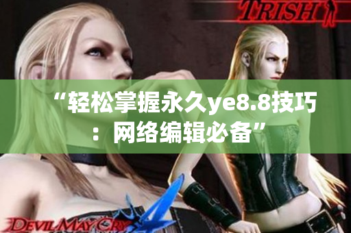 “轻松掌握永久ye8.8技巧：网络编辑必备”