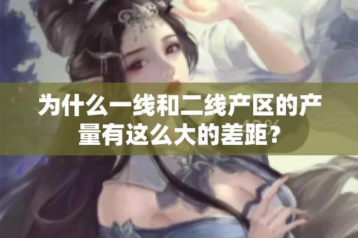 为什么一线和二线产区的产量有这么大的差距？