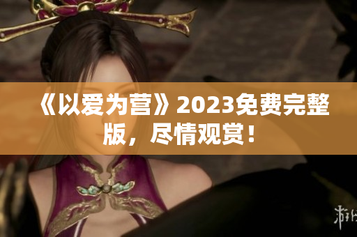 《以爱为营》2023免费完整版，尽情观赏！