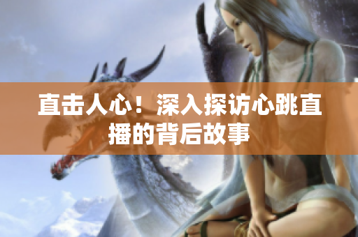 直击人心！深入探访心跳直播的背后故事