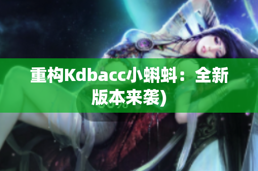 重构Kdbacc小蝌蚪：全新版本来袭)