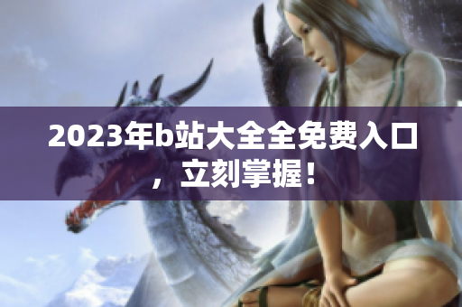 2023年b站大全全免费入口，立刻掌握！
