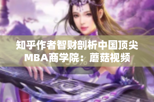 知乎作者智财剖析中国顶尖MBA商学院：蘑菇视频