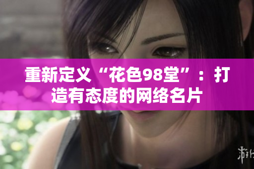 重新定义“花色98堂”：打造有态度的网络名片