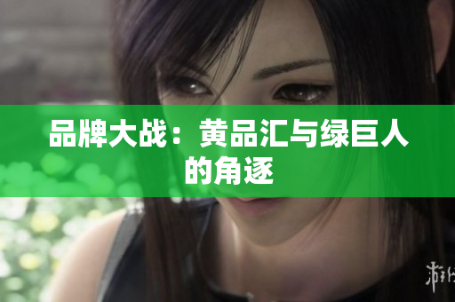 品牌大战：黄品汇与绿巨人的角逐