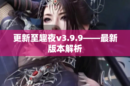 更新至趣夜v3.9.9——最新版本解析