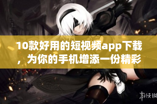 10款好用的短视频app下载，为你的手机增添一份精彩生活