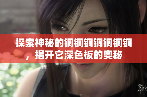 探索神秘的铜铜铜铜铜铜铜，揭开它深色板的奥秘