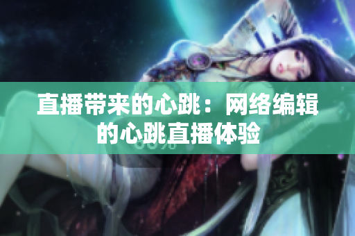 直播带来的心跳：网络编辑的心跳直播体验