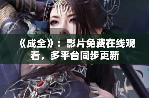 《成全》：影片免费在线观看，多平台同步更新