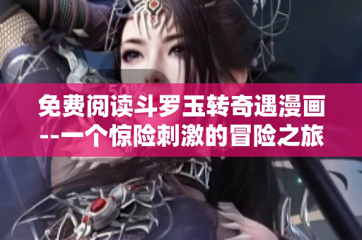 免费阅读斗罗玉转奇遇漫画--一个惊险刺激的冒险之旅