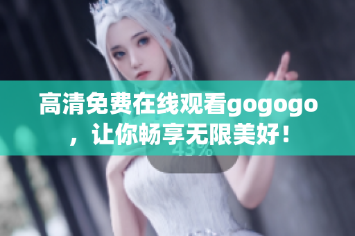高清免费在线观看gogogo，让你畅享无限美好！