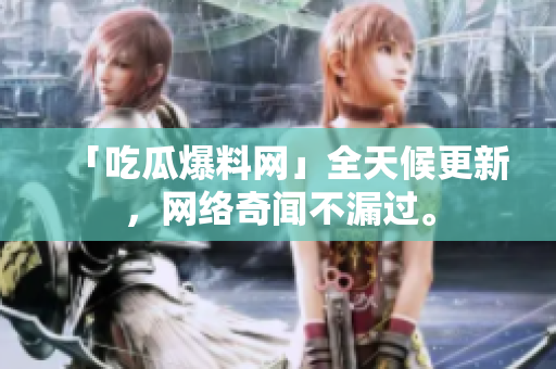「吃瓜爆料网」全天候更新，网络奇闻不漏过。