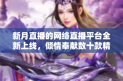 新月直播的网络直播平台全新上线，倾情奉献数十款精彩节目！