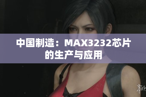 中国制造：MAX3232芯片的生产与应用