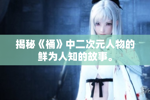 揭秘《桶》中二次元人物的鲜为人知的故事。