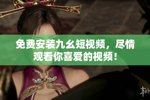免费安装九幺短视频，尽情观看你喜爱的视频！