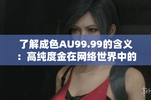 了解成色AU99.99的含义：高纯度金在网络世界中的应用