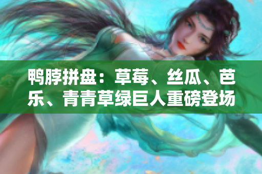 鸭脖拼盘：草莓、丝瓜、芭乐、青青草绿巨人重磅登场
